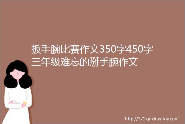 扳手腕比赛作文350字450字三年级难忘的掰手腕作文