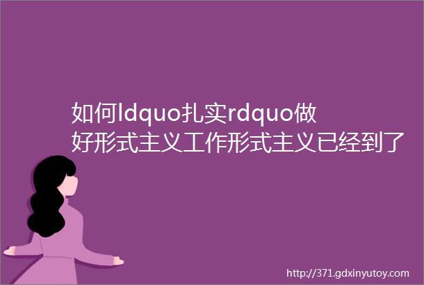 如何ldquo扎实rdquo做好形式主义工作形式主义已经到了非治不可的地步了