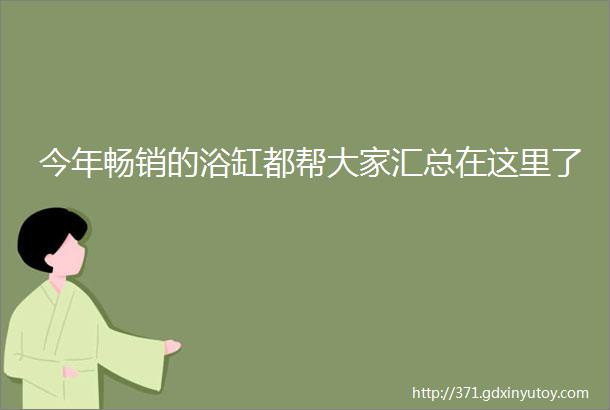 今年畅销的浴缸都帮大家汇总在这里了