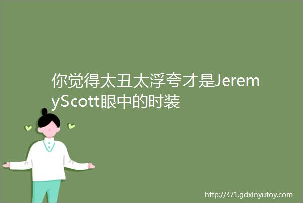 你觉得太丑太浮夸才是JeremyScott眼中的时装