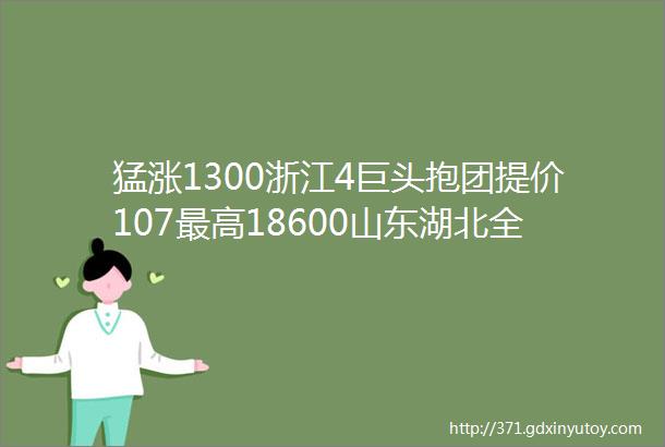 猛涨1300浙江4巨头抱团提价107最高18600山东湖北全线跟涨2月10日最新主流报价及走势预测