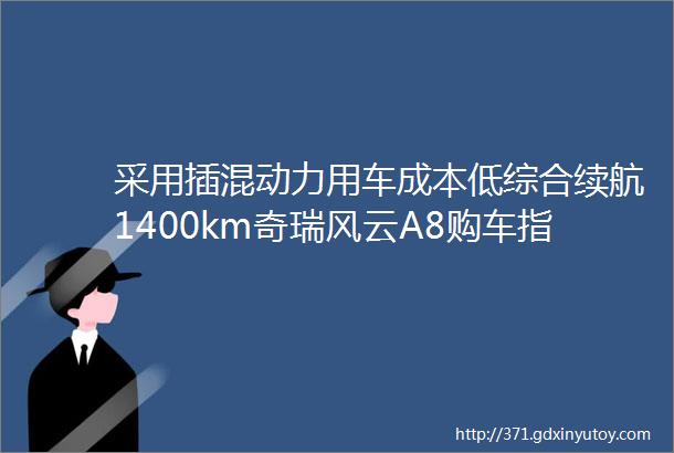 采用插混动力用车成本低综合续航1400km奇瑞风云A8购车指南