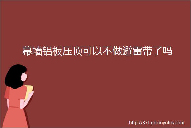 幕墙铝板压顶可以不做避雷带了吗