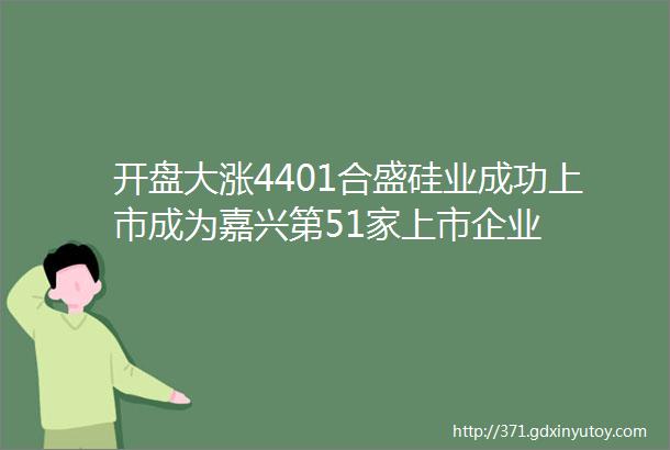 开盘大涨4401合盛硅业成功上市成为嘉兴第51家上市企业